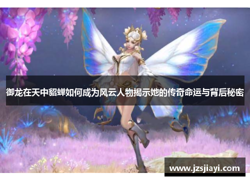 御龙在天中貂蝉如何成为风云人物揭示她的传奇命运与背后秘密